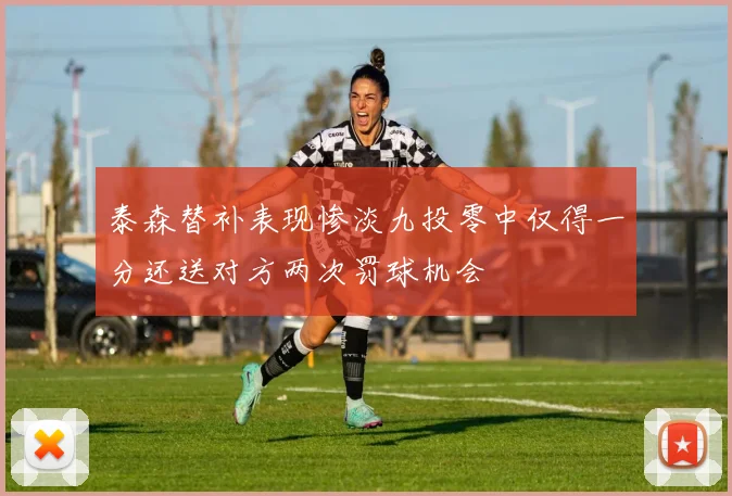 泰森替补表现惨淡九投零中仅得一分还送对方两次罚球机会