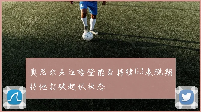 奥尼尔关注哈登能否持续G3表现期待他打破起伏状态