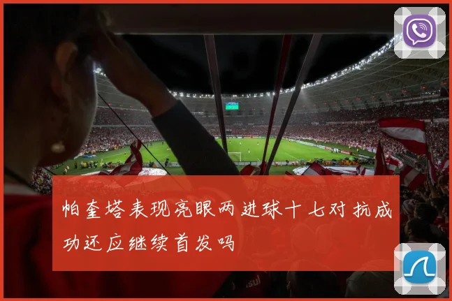 帕奎塔表现亮眼两进球十七对抗成功还应继续首发吗