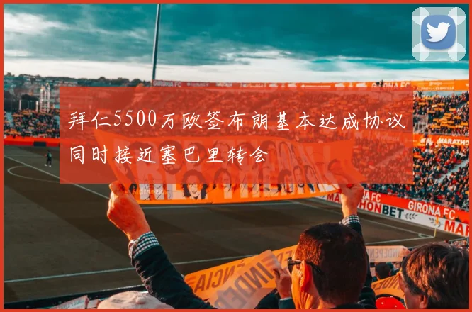 拜仁5500万欧签布朗基本达成协议同时接近塞巴里转会