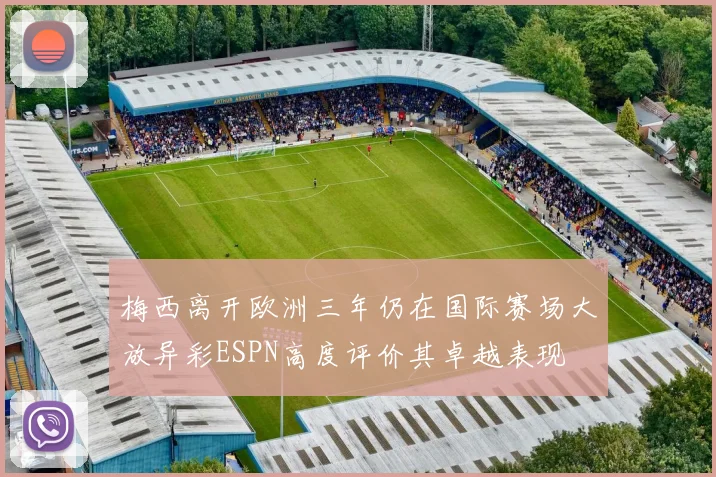 梅西离开欧洲三年仍在国际赛场大放异彩ESPN高度评价其卓越表现