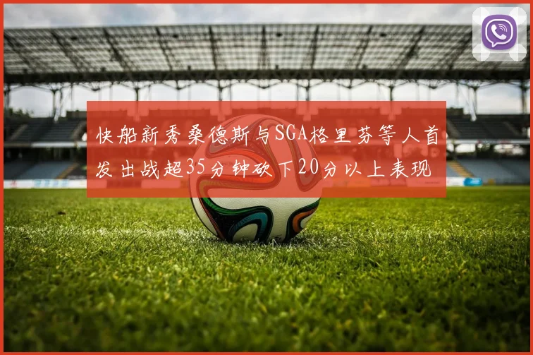 快船新秀桑德斯与SGA格里芬等人首发出战超35分钟砍下20分以上表现亮眼