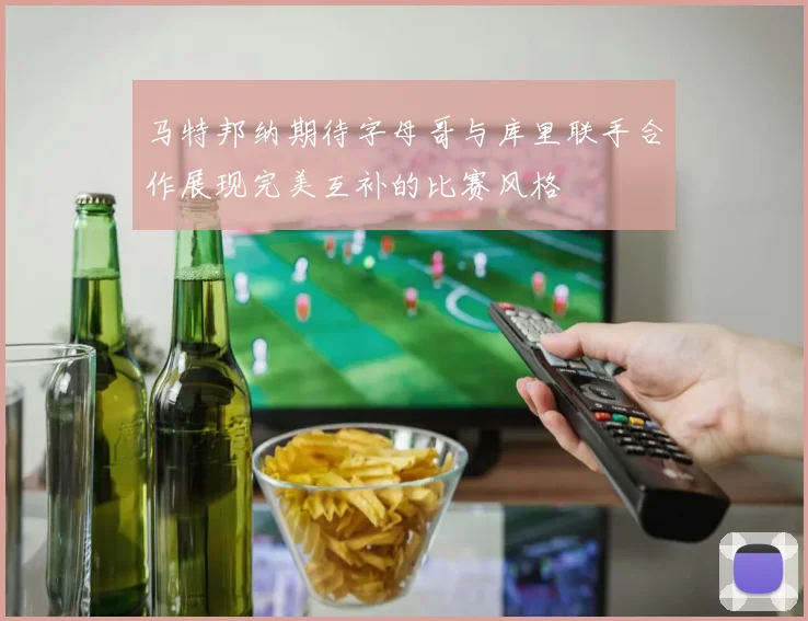 马特邦纳期待字母哥与库里联手合作展现完美互补的比赛风格