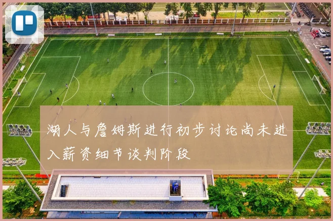 湖人与詹姆斯进行初步讨论尚未进入薪资细节谈判阶段