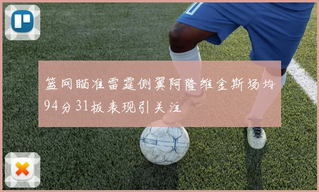 篮网瞄准雷霆侧翼阿隆维金斯场均94分31板表现引关注