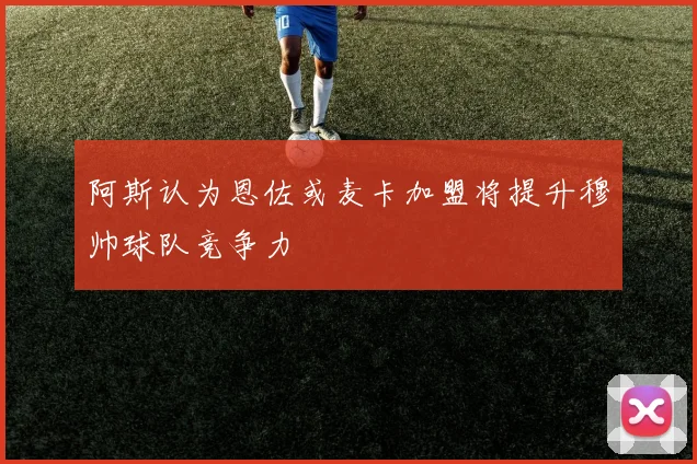 阿斯认为恩佐或麦卡加盟将提升穆帅球队竞争力