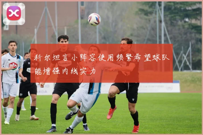 科尔坦言小阵容使用频繁希望球队能增强内线实力