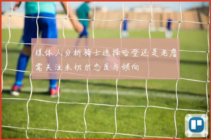 媒体人分析骑士选择哈登还是老詹需关注米切尔态度与倾向