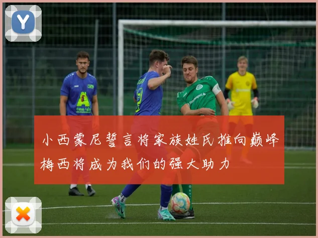 小西蒙尼誓言将家族姓氏推向巅峰梅西将成为我们的强大助力