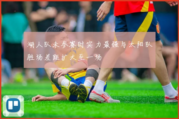 湖人队未参赛时实力最强与太阳队胜场差距扩大至一场