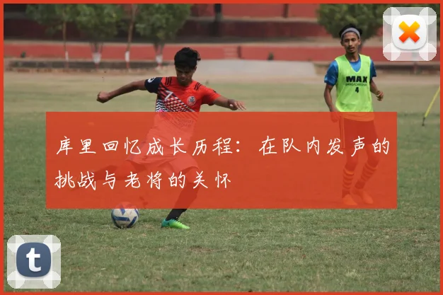 库里回忆成长历程：在队内发声的挑战与老将的关怀