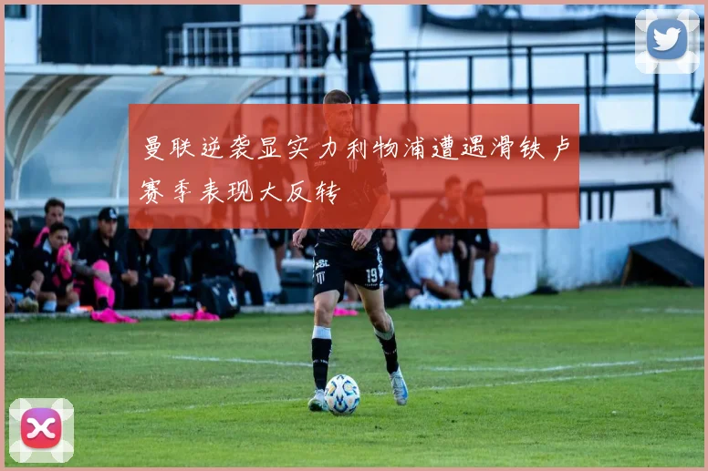 曼联逆袭显实力利物浦遭遇滑铁卢赛季表现大反转