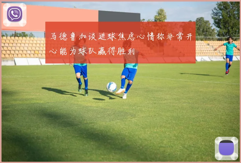马德鲁加谈进球焦虑心情称非常开心能为球队赢得胜利