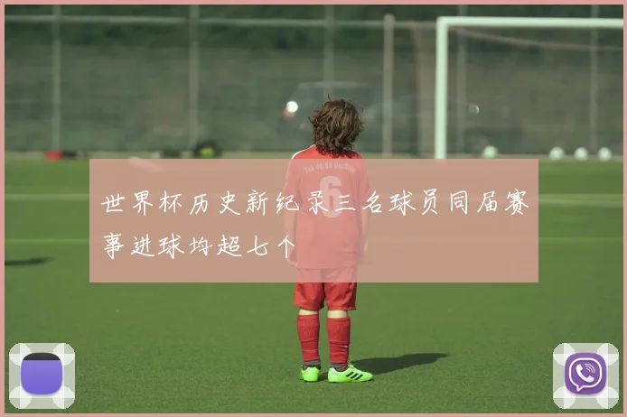 世界杯历史新纪录三名球员同届赛事进球均超七个