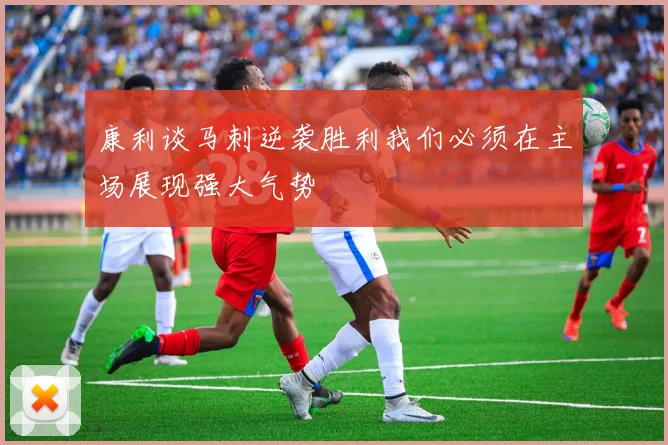 康利谈马刺逆袭胜利我们必须在主场展现强大气势