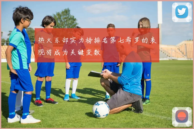 热火东部实力榜排名第七希罗的表现将成为关键变数