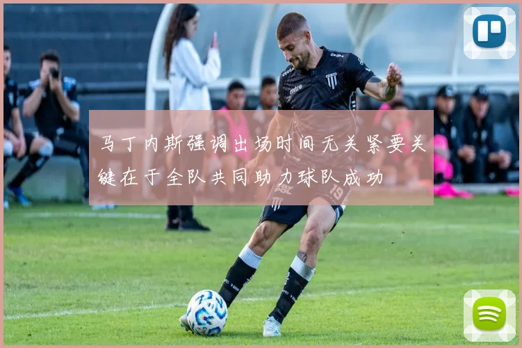 马丁内斯强调出场时间无关紧要关键在于全队共同助力球队成功
