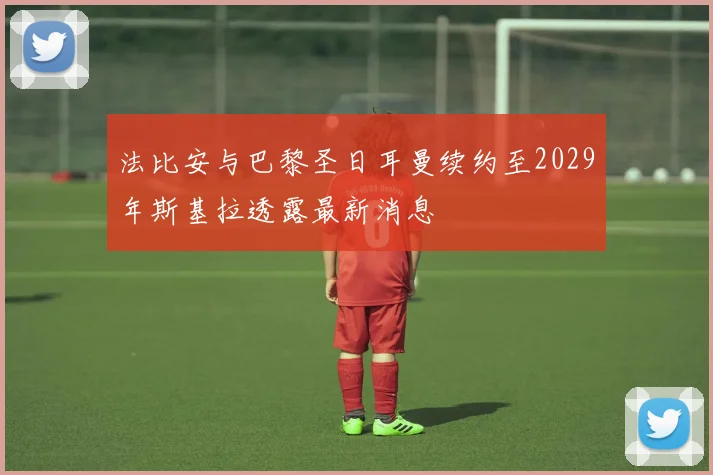 法比安与巴黎圣日耳曼续约至2029年斯基拉透露最新消息