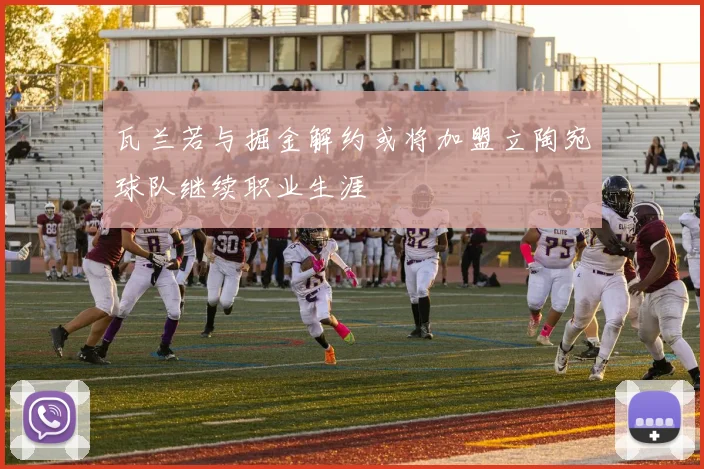 瓦兰若与掘金解约或将加盟立陶宛球队继续职业生涯