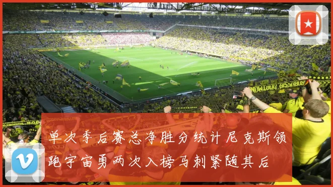 单次季后赛总净胜分统计尼克斯领跑宇宙勇两次入榜马刺紧随其后