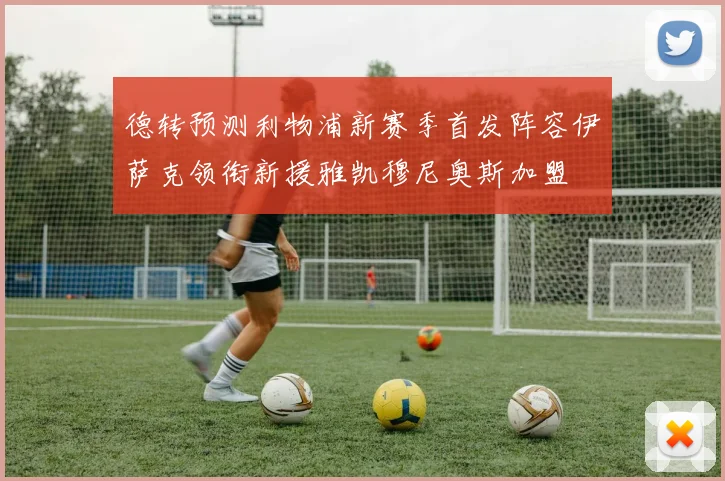 德转预测利物浦新赛季首发阵容伊萨克领衔新援雅凯穆尼奥斯加盟