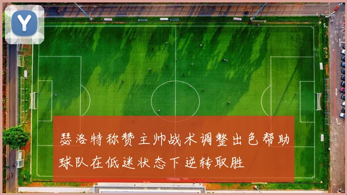 瑟洛特称赞主帅战术调整出色帮助球队在低迷状态下逆转取胜