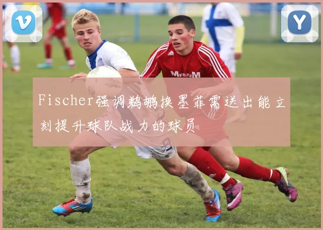 Fischer强调鹈鹕换墨菲需送出能立刻提升球队战力的球员