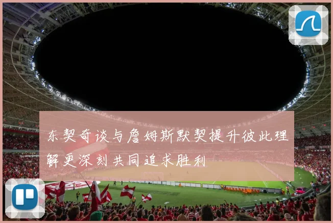 东契奇谈与詹姆斯默契提升彼此理解更深刻共同追求胜利