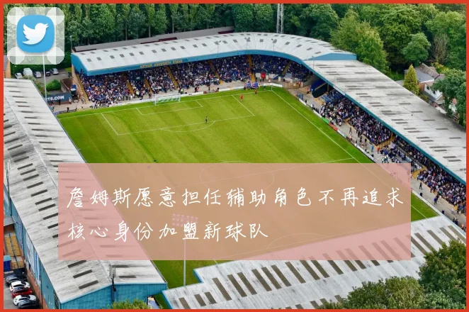 詹姆斯愿意担任辅助角色不再追求核心身份加盟新球队