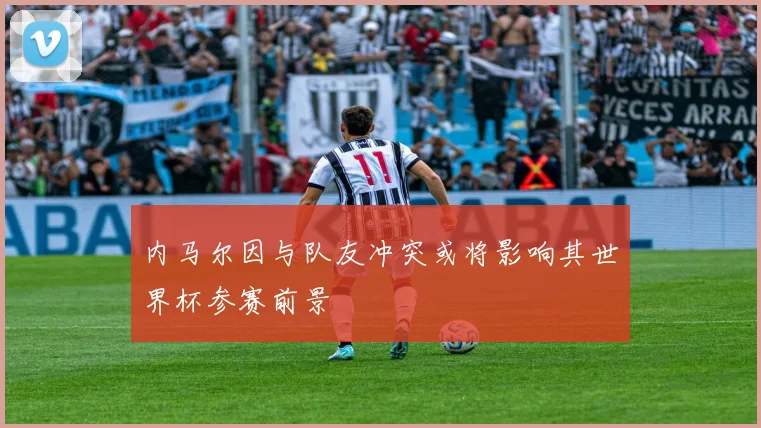 内马尔因与队友冲突或将影响其世界杯参赛前景