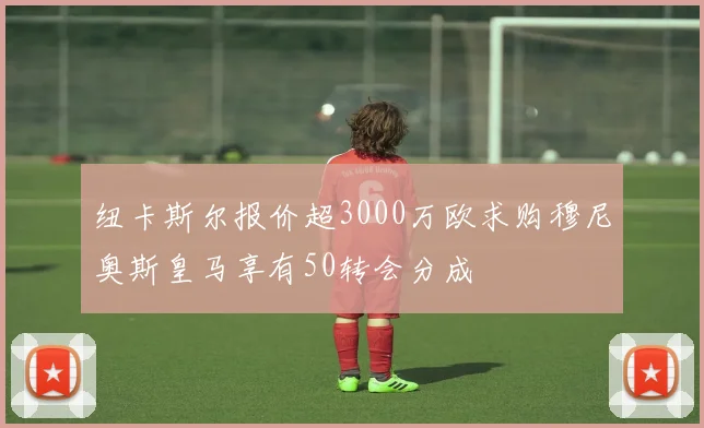纽卡斯尔报价超3000万欧求购穆尼奥斯皇马享有50转会分成
