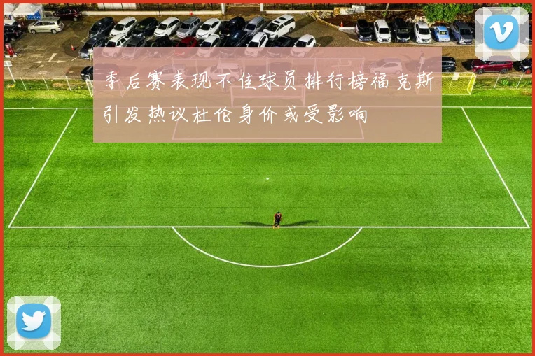 季后赛表现不佳球员排行榜福克斯引发热议杜伦身价或受影响