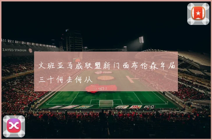 文班亚马成联盟新门面布伦森年届三十何去何从