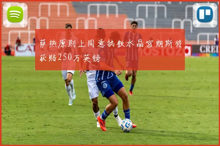 萨热原则上同意执教水晶宫朗斯将获赔250万英镑