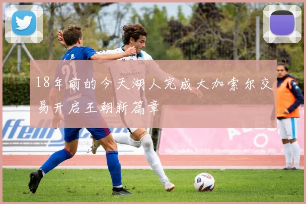 18年前的今天湖人完成大加索尔交易开启王朝新篇章